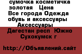 сумочка косметичка золотая › Цена ­ 300 - Все города Одежда, обувь и аксессуары » Аксессуары   . Дагестан респ.,Южно-Сухокумск г.